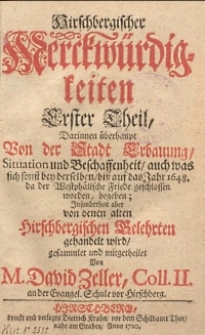 Hirschbergischer Merckwürdigkeiten Erster Theil, Darinnen überhaupt von der Stadt Erbauung, Situation und Beschaffenheit/ auch was sich sonst bey derselben/ biß auf das Jahr 1648. da der Westphälische Friede geschlossen worden, begeben ; Insonderheit aber von denen alten Hirschbergischen Belehrten gehandelt wird/ gesammlet und mitgetheilet