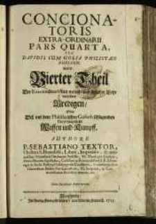 Concionatoris Extra-Ordinarii. Pars Quarta, seu Davidis cum Golia Philistaeo Duellum. Das ist: Vierter Theil Der Extraordinari- mit moral. und sittlicher Lehr verfa&szlig;ter Predigen, Oder Der mit dem Philistaeischen Goliath schlagenden David vorgestelte Waffen und Kampff