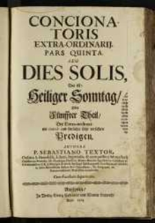 Concionatoris Extra-Ordinarii. Pars Quinta, seu Dies Solis, Das ist: Heiliger Sonntag, Oder Fünffter Theil, Der Extra-ordinari mit moral und sittlicher Lehr verfaßten Predigen