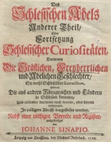 Des schlesischen Adels anderer Theil oder Fortsetzung schlesischer Curiositäten, darinnen die gräflichen, Freyherrlichen und adelichen Geschlechter, so wohl schlesischer Extraction, als auch die aus andern Königreichen und Ländern in Schlesien kommen... in völligem Abrisse dargestellet werden. Nebst einer nöthigen Vorrede und Register