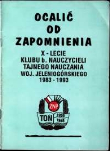 Ocalić od zapomnienia : X - lecie Klubu b. Nauczycieli Tajnego Nauczania woj. jeleniogórskiego 1983-1993