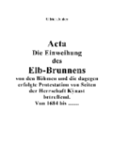 Acta Die Einweihung des Elb-Brunnens von den Böhmen und die dagegen erfolgte Protestation von Seiten der Herrschaft Kÿnast betreffend. Von 1684 bis ... [Dokument elektroniczny]
