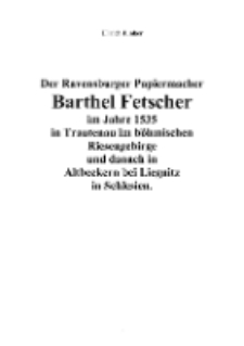 Der Ravensburger Papiermacher Barthel Fetscherim Jahre 1535 in Trautenau im böhmischen Riesengebirge und danach in Altbeckern bei Liegnitz in Schlesien [Dokument elektroniczny]
