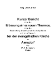 Kurzer Bericht über die Erbauung eines neuen Thurmes, über die Beschaffung eines eigenen Glockengeläutes und einer Turmuhr bei der evangelischen Kirche zu Arnsdorf Von P. A. H. Bessert Pastor [Dokument elektroniczny]