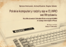 Polskie komputery rodziły się w ELWRO we Wrocławiu : rola Wrocławskich Zakładów Elektronicznych ELWRO w rozwoju informatyki w Polsce