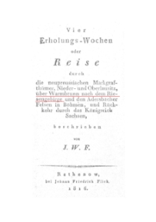 Vier Erholungs-Wochen oder Reise durch die neupreussischen, Markgraf-th&uuml;mer, Nieder und Oberlastitz, &uuml;ber Warbrunn nach dem Riesengebirge und den Adersbacher Felsen in B&ouml;hmen und R&uuml;ckkehr durch das K&ouml;nigreich Sachsen [Dokument elektroniczny]
