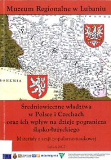 Średniowieczne władztwa w Polsce i Czechach oraz ich wpływ na dzieje pogranicza śląsko-łużyckiego : materiały z sesji popularno-naukowej = Středoveké vlády v Polsku a Čechách a jejich vliv na dějiny slezsko-luŽické pohraničí : materiály z popularně vědecké konference