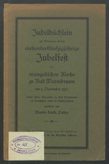 Jubelbüchlein zur Erinnerung an das einhundertfünfzigjächrige Jubelfest der evangelischen Kirche zu Warmbrunn am 6. Nowember 1927. Seinen lieben Gemeinden in Bad Warmbrunn und Herschdorf, sowie den Hospitalgütern