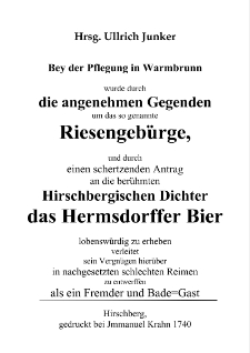Bey der Pflegung in Warmbrunn wurde durch die angenehmen Gegenden um das so genannte Riesengebürge, und durch einen schertzenden Antrag an die berühmten Hirschbergischen Dichterdas Hermsdorffer Bier lobenswürdig zu erheben verleitet sein Vergnügen hierüber in nachgesetzten schlechten Reimen zu entwerffen als ein Fremder und Bade=Gast [Dokument elektroniczny]