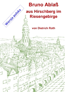 Bruno Ablaß : aus Hirschberg im Riesengebirge : jego życie i działalność jako prawnika i polityka, jego zaangażowanie na rzecz godności ludzkiej i ochrony kultury, jego wezwanie do pokoju i międzynarodowego porozumienia [Dokument elektroniczny]