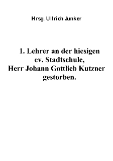 1. Lehrer an der hiesigen ev. Stadtschule, Herr Johann Gottlieb Kutzner gestorben [Dokument elektroniczny]