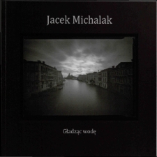 Jacek Michalak. Gładząc wodę - katalog [Dokument życia społecznego]